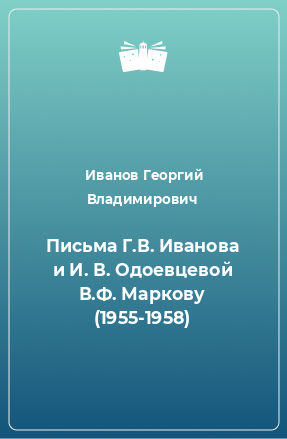 Книга Письма Г.В. Иванова и И. В. Одоевцевой В.Ф. Маркову (1955-1958)