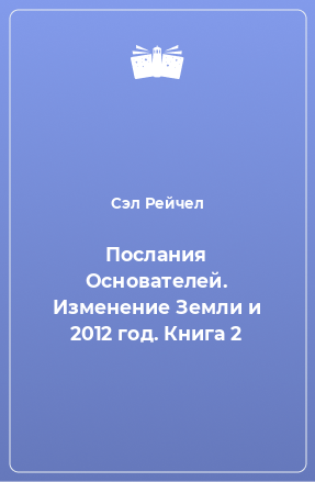 Книга Послания Основателей. Изменение Земли и 2012 год. Книга 2