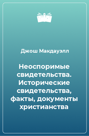 Книга Неоспоримые свидетельства. Исторические свидетельства, факты, документы христианства