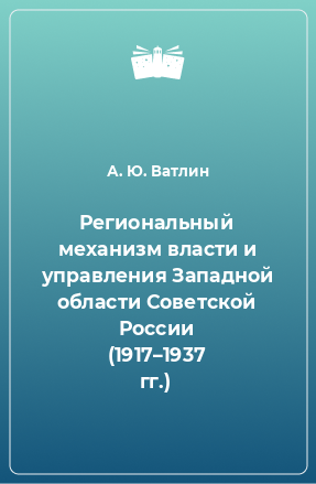 Книга Региональный механизм власти и управления Западной области Советской России (1917–1937 гг.)