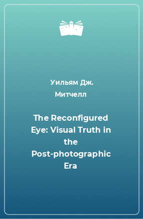 Книга The Reconfigured Eye: Visual Truth in the Post-photographic Era