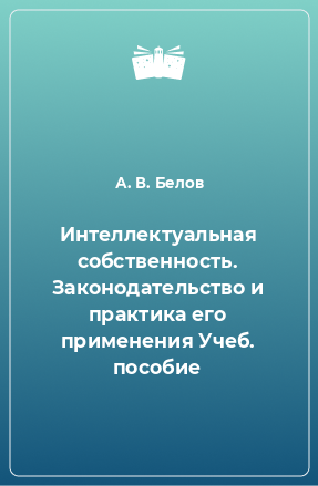 Книга Интеллектуальная собственность. Законодательство и практика его применения Учеб. пособие