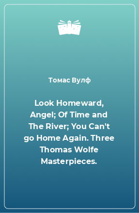 Книга Look Homeward, Angel; Of Time and The River; You Can't go Home Again. Three Thomas Wolfe Masterpieces.