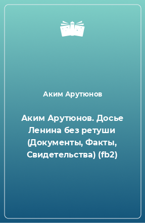 Книга Аким Арутюнов. Досье Ленина без ретуши (Документы, Факты, Свидетельства) (fb2)
