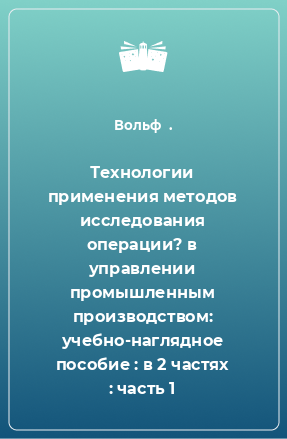 Книга Технологии применения методов исследования операции? в управлении промышленным производством: учебно-наглядное пособие : в 2 частях : часть 1