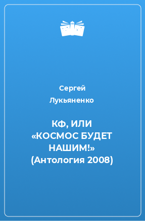 Книга КФ, ИЛИ «КОСМОС БУДЕТ НАШИМ!» (Антология 2008)