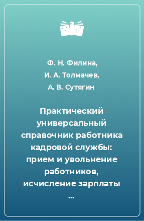 Книга Практический универсальный справочник работника кадровой службы: прием и увольнение работников, исчисление зарплаты и отпускных, продолжительность работы, режимы работы, требования по охране труда, коллективный договор и соглашение, примеры судебных споро