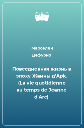 Книга Повседневная жизнь в эпоху Жанны д'Apk. (La vie quotidienne au temps de Jeanne d'Arc)