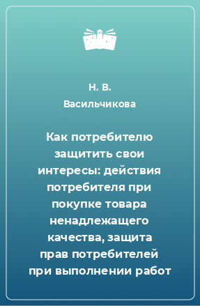 Книга Как потребителю защитить свои интересы: действия потребителя при покупке товара ненадлежащего качества, защита прав потребителей при выполнении работ