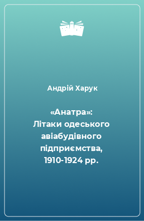 Книга «Анатра»: Літаки одеського авіабудівного підприємства, 1910-1924 pp.