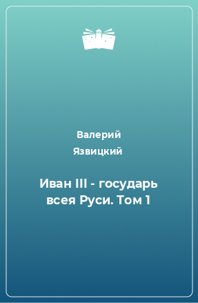 Книга Иван III - государь всея Руси. Том 1