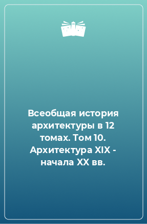 Книга Всеобщая история архитектуры в 12 томах. Том 10. Архитектура XIX - начала XX вв.