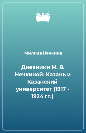 Книга Дневники М. В. Нечкиной: Казань и Казанский университет (1917 - 1924 гг.)