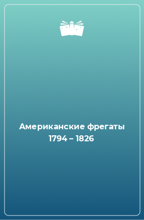 Книга Американские фрегаты 1794 – 1826