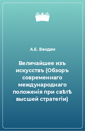 Книга Величайшее изъ искусствъ (Обзоръ современнаго международнаго положенія при свѣтѣ высшей стратегіи)