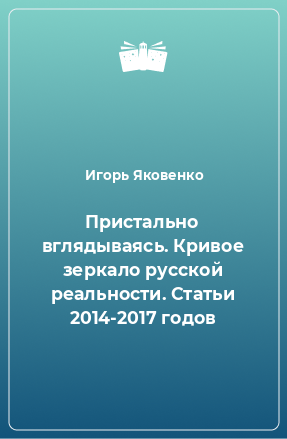 Книга Пристально вглядываясь. Кривое зеркало русской реальности. Статьи 2014-2017 годов