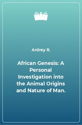 Книга African Genesis: A Personal Investigation into the Animal Origins and Nature of Man.