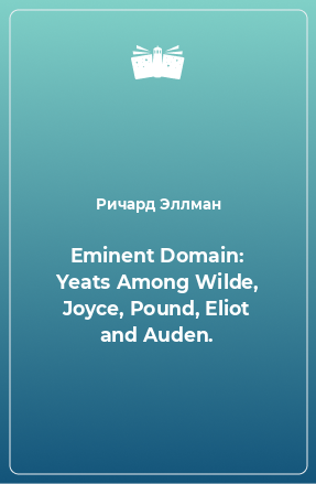 Книга Eminent Domain: Yeats Among Wilde, Joyce, Pound, Eliot and Auden.
