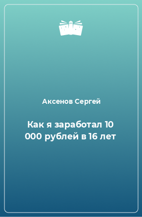 Книга Как я заработал 10 000 рублей в 16 лет