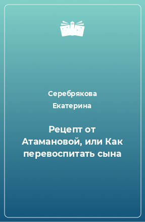 Книга Рецепт от Атамановой, или Как перевоспитать сына