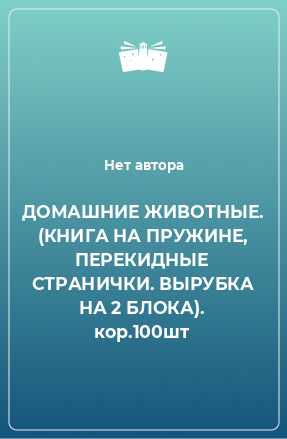 Книга ДОМАШНИЕ ЖИВОТНЫЕ. (КНИГА НА ПРУЖИНЕ, ПЕРЕКИДНЫЕ СТРАНИЧКИ. ВЫРУБКА НА 2 БЛОКА). кор.100шт