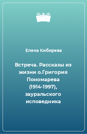 Книга Встреча. Рассказы из жизни о.Григория Пономарева (1914-1997), зауральского исповедника