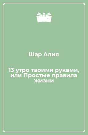 Книга 13 утро твоими руками, или Простые правила жизни
