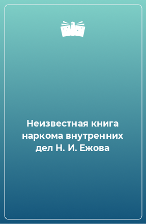 Книга Неизвестная книга наркома внутренних дел Н. И. Ежова