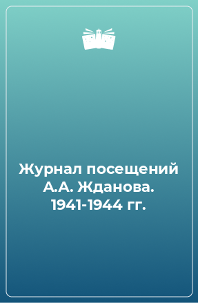 Книга Журнал посещений А.А. Жданова. 1941-1944 гг.