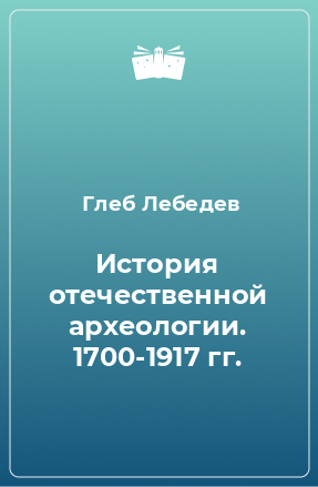 Книга История отечественной археологии. 1700-1917 гг.