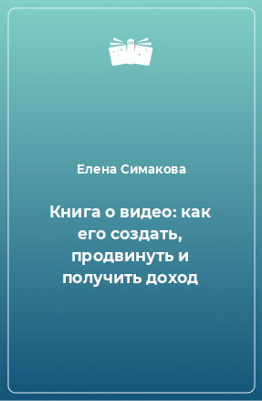 Книга Книга о видео: как его создать, продвинуть и получить доход