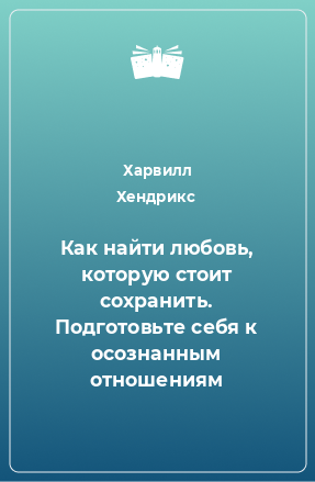 Книга Как найти любовь, которую стоит сохранить. Подготовьте себя к осознанным отношениям