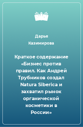 Книга Краткое содержание «Бизнес против правил. Как Андрей Трубников создал Natura Siberica и захватил рынок органической косметики в России»