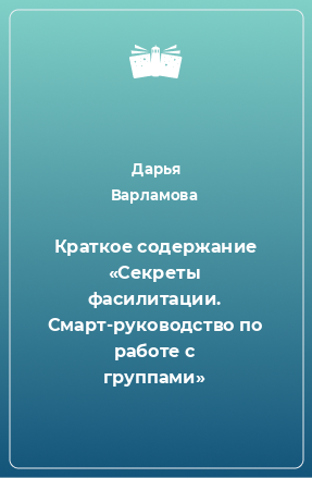 Книга Краткое содержание «Секреты фасилитации. Смарт-руководство по работе с группами»