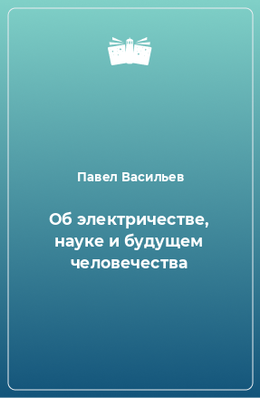 Книга Об электричестве, науке и будущем человечества