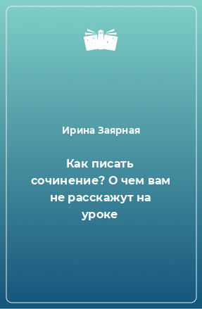 Книга Как писать сочинение? О чем вам не расскажут на уроке