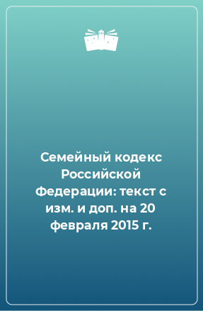 Книга Семейный кодекс Российской Федерации: текст с изм. и доп. на 20 февраля 2015 г.