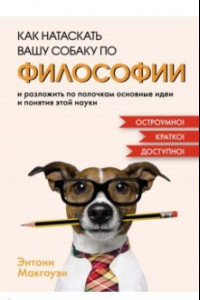 Книга Как натаскать вашу собаку по философии и разложить по полочкам основные идеи и понятия этой науки