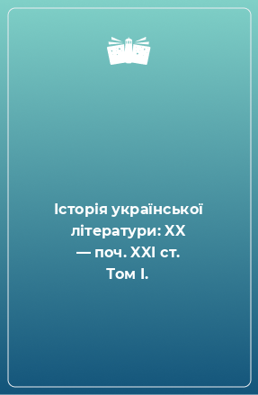 Книга Історія української літератури: XX — поч. XXI ст. Том I.