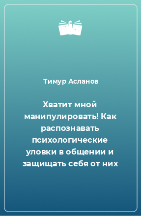 Книга Хватит мной манипулировать! Как распознавать психологические уловки в общении и защищать себя от них