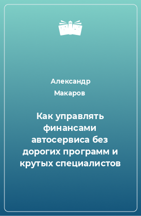 Книга Как управлять финансами автосервиса без дорогих программ и крутых специалистов