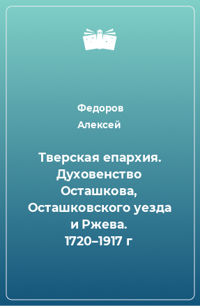 Книга Тверская епархия. Духовенство Осташкова, Осташковского уезда и Ржева. 1720–1917 г