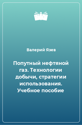 Книга Попутный нефтяной газ. Технологии добычи, стратегии использования. Учебное пособие