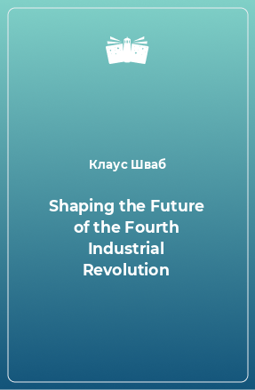 Книга Shaping the Future of the Fourth Industrial Revolution