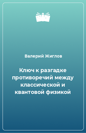 Книга Ключ к разгадке противоречий между классической и квантовой физикой