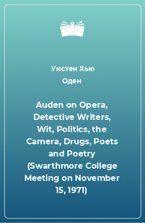 Книга Auden on Opera, Detective Writers, Wit, Politics, the Camera, Drugs, Poets and Poetry (Swarthmore College Meeting on November 15, 1971)
