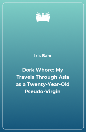 Книга Dork Whore: My Travels Through Asia as a Twenty-Year-Old Pseudo-Virgin