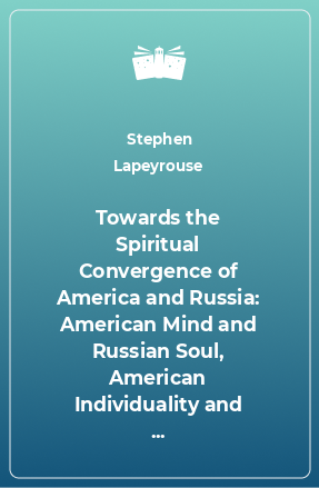 Книга Towards the Spiritual Convergence of America and Russia: American Mind and Russian Soul, American Individuality and Russian Community and the Potent Alchemy of National Characteristics