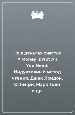 Книга Не в деньгах счастье = Money Is Not All You Need: Индуктивный метод чтения. Джек Лондон, О. Генри, Марк Твен и др.