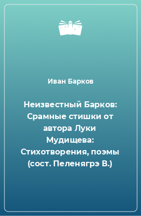 Книга Неизвестный Барков: Срамные стишки от автора Луки Мудищева: Стихотворения, поэмы (сост. Пеленягрэ В.)